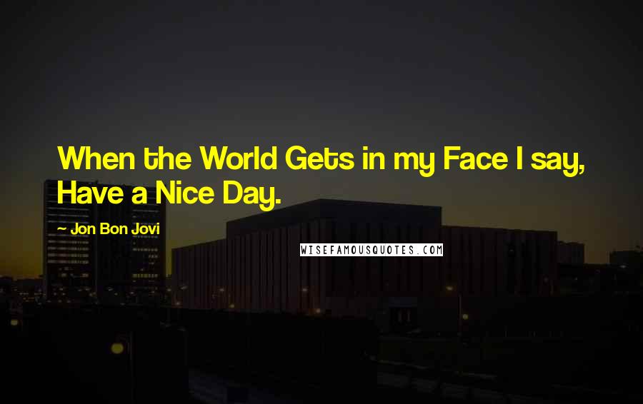 Jon Bon Jovi quotes: When the World Gets in my Face I say, Have a Nice Day.