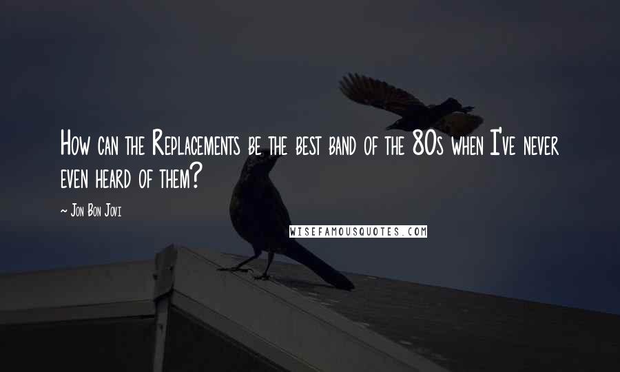 Jon Bon Jovi quotes: How can the Replacements be the best band of the 80s when I've never even heard of them?
