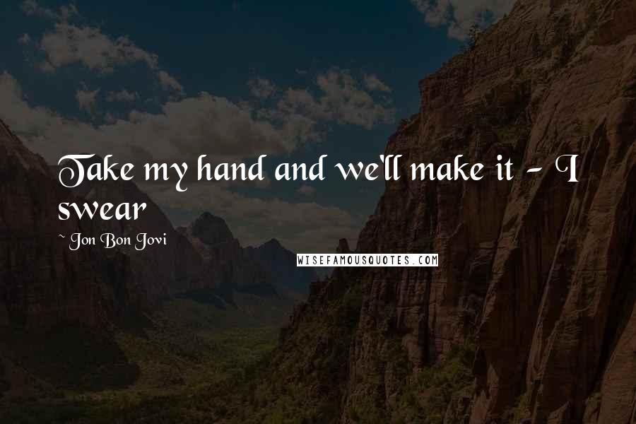 Jon Bon Jovi quotes: Take my hand and we'll make it - I swear