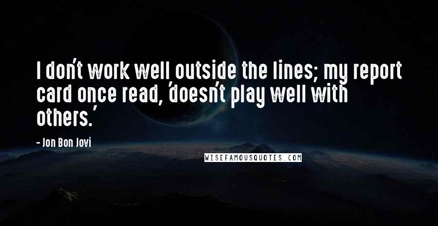 Jon Bon Jovi quotes: I don't work well outside the lines; my report card once read, 'doesn't play well with others.'