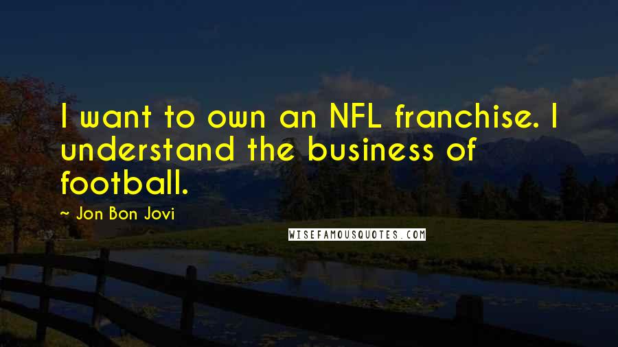Jon Bon Jovi quotes: I want to own an NFL franchise. I understand the business of football.