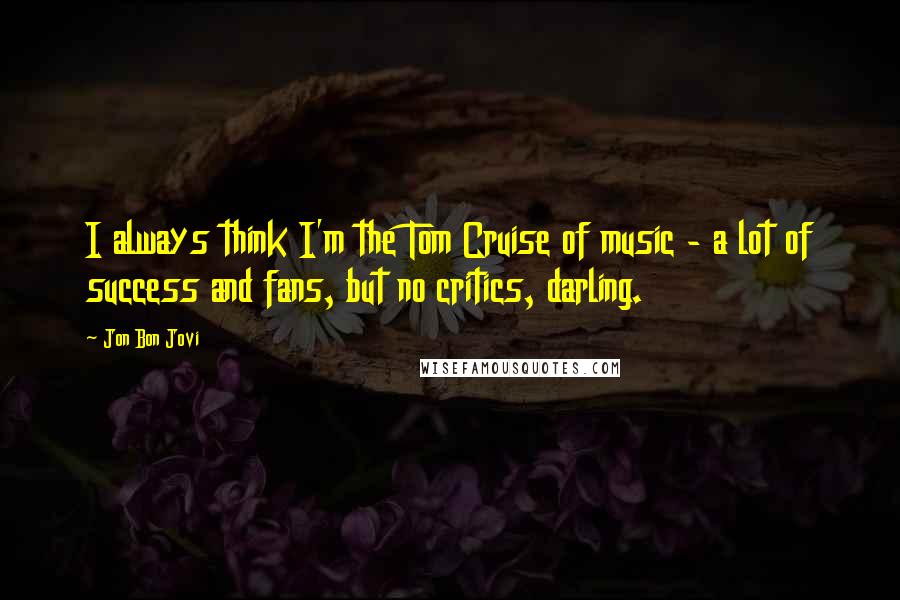 Jon Bon Jovi quotes: I always think I'm the Tom Cruise of music - a lot of success and fans, but no critics, darling.