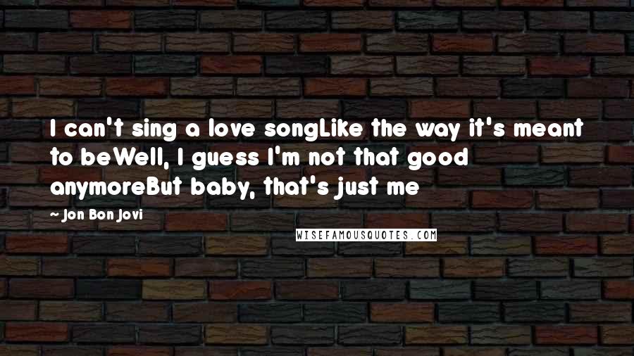 Jon Bon Jovi quotes: I can't sing a love songLike the way it's meant to beWell, I guess I'm not that good anymoreBut baby, that's just me