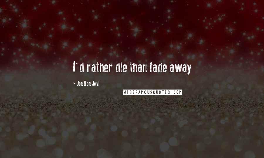 Jon Bon Jovi quotes: I'd rather die than fade away