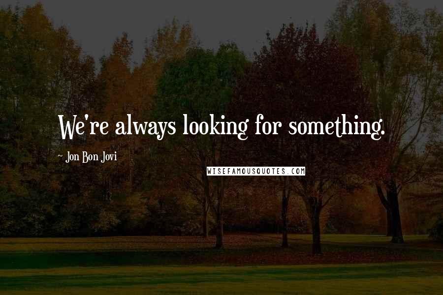 Jon Bon Jovi quotes: We're always looking for something.