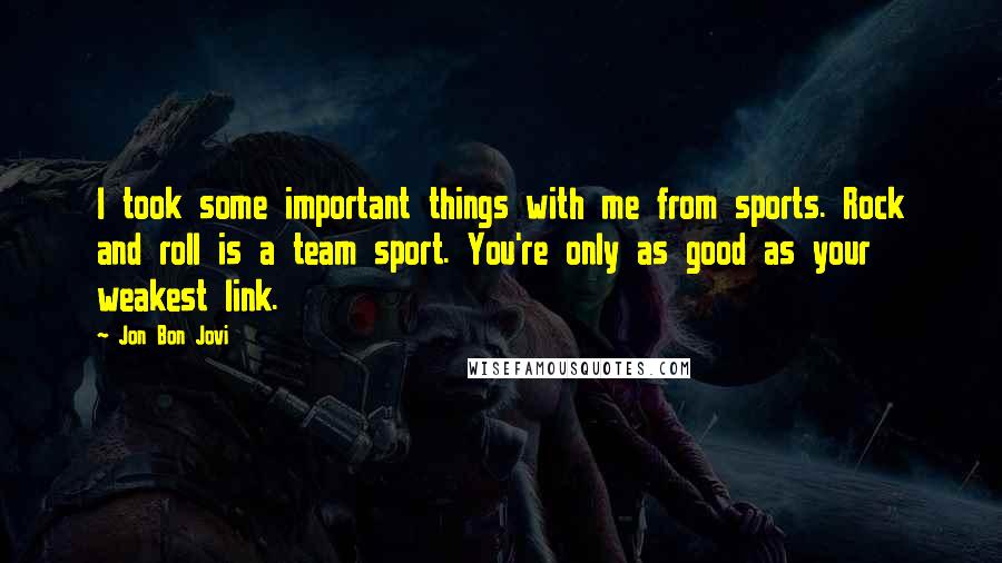 Jon Bon Jovi quotes: I took some important things with me from sports. Rock and roll is a team sport. You're only as good as your weakest link.