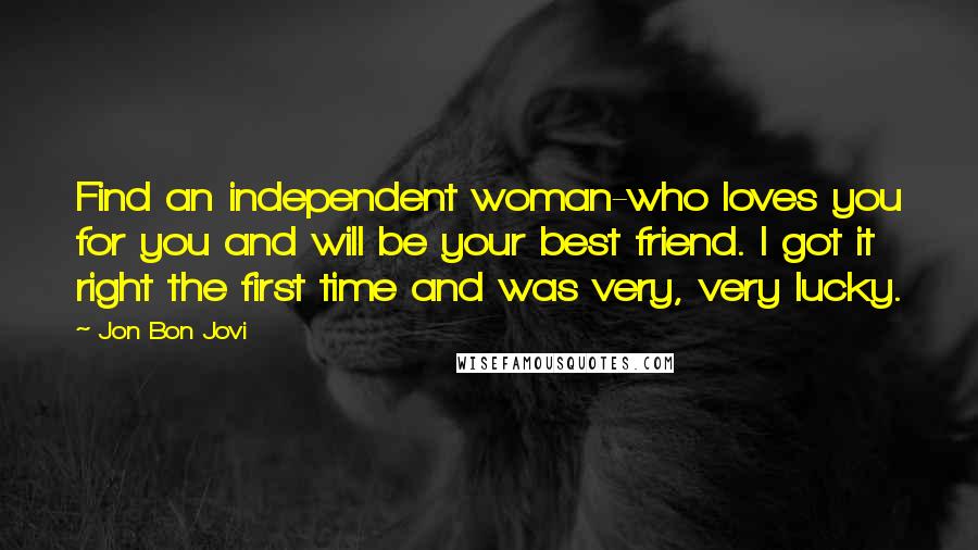 Jon Bon Jovi quotes: Find an independent woman-who loves you for you and will be your best friend. I got it right the first time and was very, very lucky.