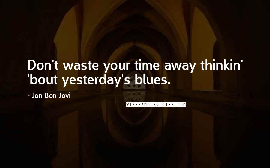Jon Bon Jovi quotes: Don't waste your time away thinkin' 'bout yesterday's blues.