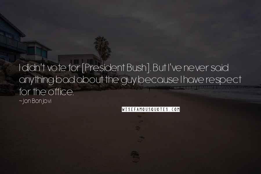 Jon Bon Jovi quotes: I didn't vote for [President Bush]. But I've never said anything bad about the guy because I have respect for the office.