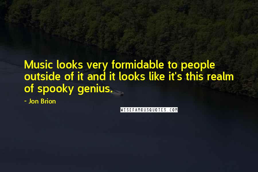 Jon Brion quotes: Music looks very formidable to people outside of it and it looks like it's this realm of spooky genius.