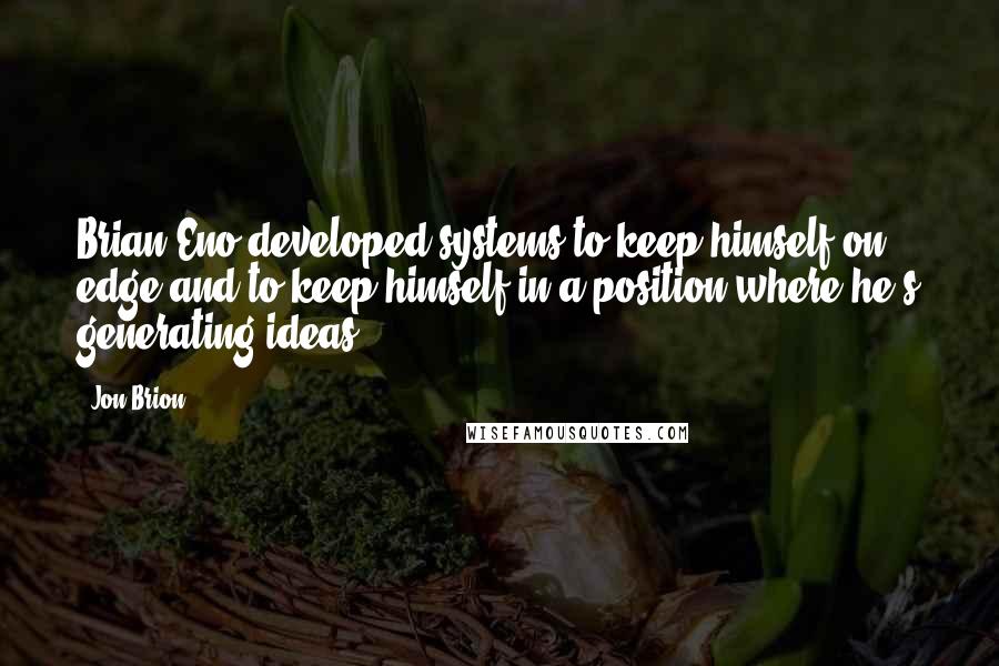 Jon Brion quotes: Brian Eno developed systems to keep himself on edge and to keep himself in a position where he's generating ideas.