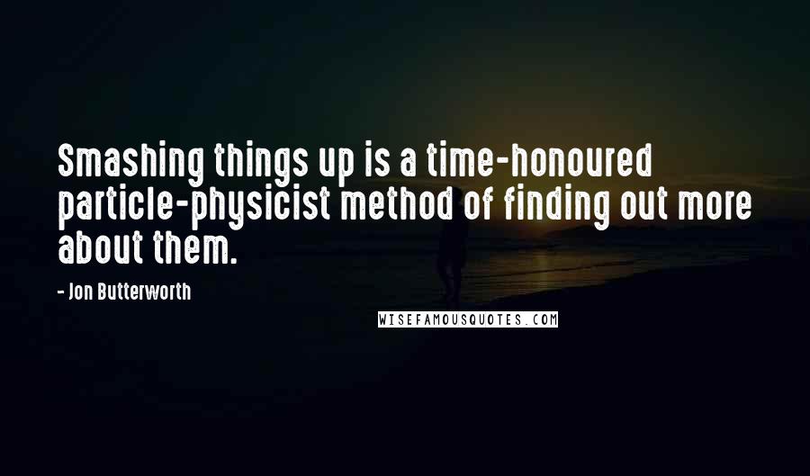 Jon Butterworth quotes: Smashing things up is a time-honoured particle-physicist method of finding out more about them.