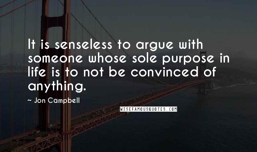 Jon Campbell quotes: It is senseless to argue with someone whose sole purpose in life is to not be convinced of anything.