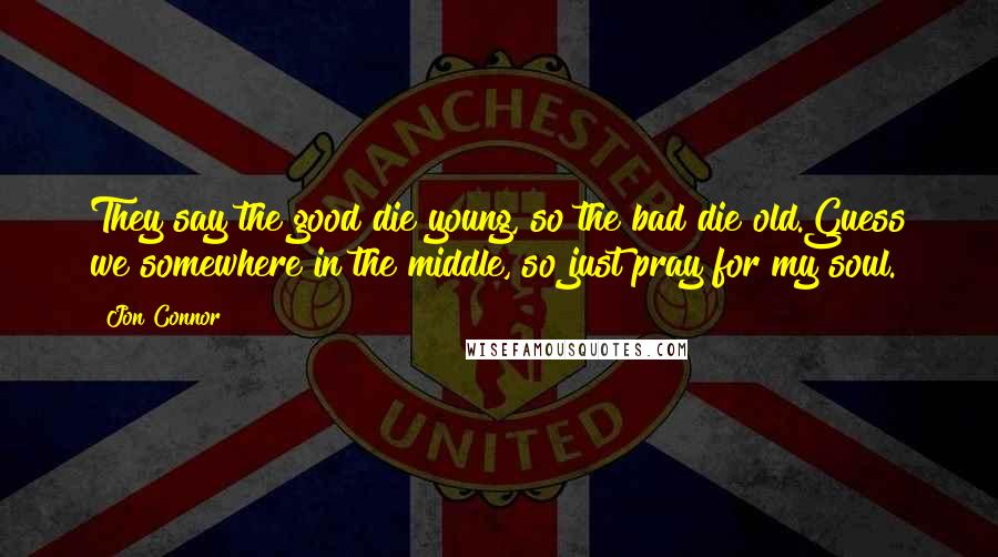 Jon Connor quotes: They say the good die young, so the bad die old.Guess we somewhere in the middle, so just pray for my soul. Jon Connor quotes: They say the good die young, so the bad die old.Guess we somewhere in the middle, so just pray for my soul.