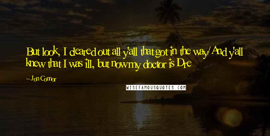 Jon Connor quotes: But look, I cleared out all y'all that got in the way/And y'all knew that I was ill, but now my doctor is Dre