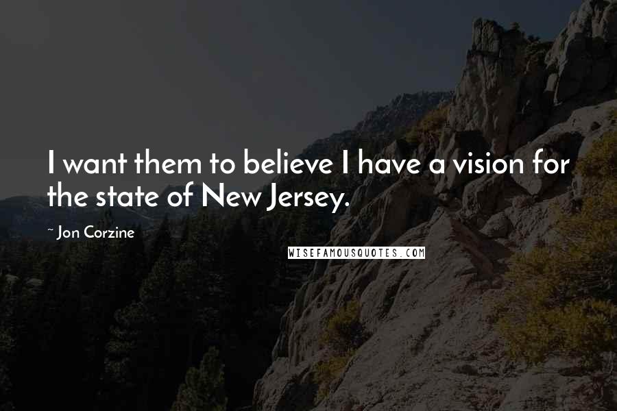 Jon Corzine quotes: I want them to believe I have a vision for the state of New Jersey.