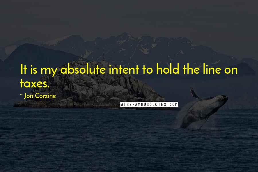 Jon Corzine quotes: It is my absolute intent to hold the line on taxes.