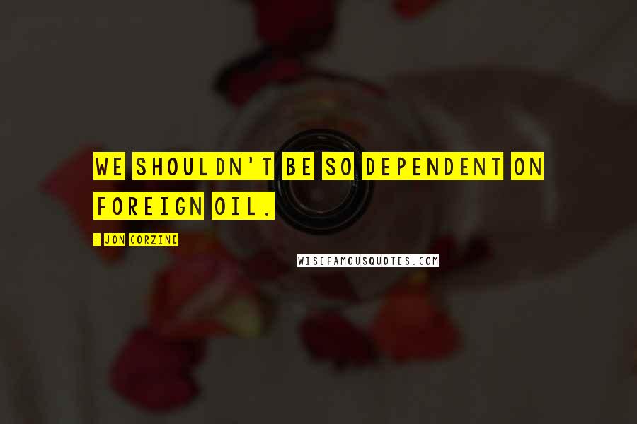 Jon Corzine quotes: We shouldn't be so dependent on foreign oil.