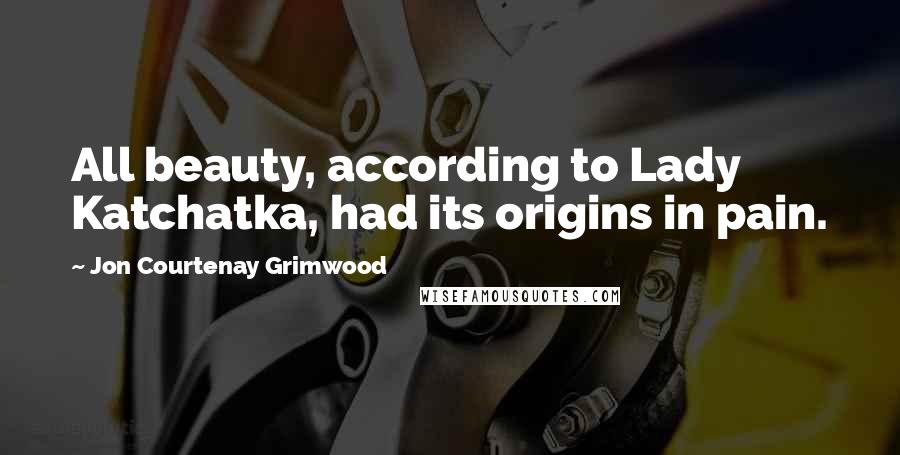 Jon Courtenay Grimwood quotes: All beauty, according to Lady Katchatka, had its origins in pain.