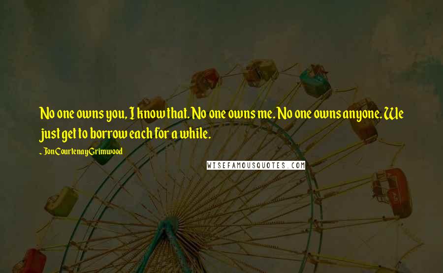 Jon Courtenay Grimwood quotes: No one owns you, I know that. No one owns me. No one owns anyone. We just get to borrow each for a while. Jon Courtenay Grimwood quotes: No one owns you, I know that. No one owns me. No one owns anyone. We just get to borrow each for a while.