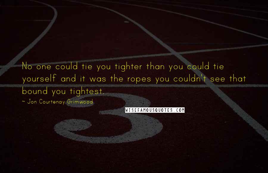 Jon Courtenay Grimwood quotes: No one could tie you tighter than you could tie yourself and it was the ropes you couldn't see that bound you tightest. Jon Courtenay Grimwood quotes: No one could tie you tighter than you could tie yourself and it was the ropes you couldn't see that bound you tightest.