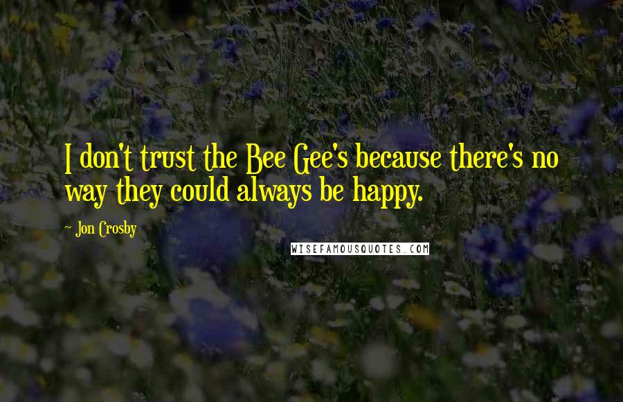 Jon Crosby quotes: I don't trust the Bee Gee's because there's no way they could always be happy.