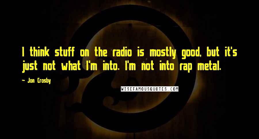 Jon Crosby quotes: I think stuff on the radio is mostly good, but it's just not what I'm into. I'm not into rap metal.