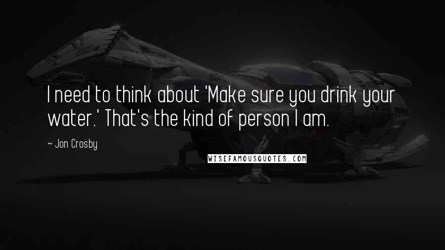 Jon Crosby quotes: I need to think about 'Make sure you drink your water.' That's the kind of person I am.