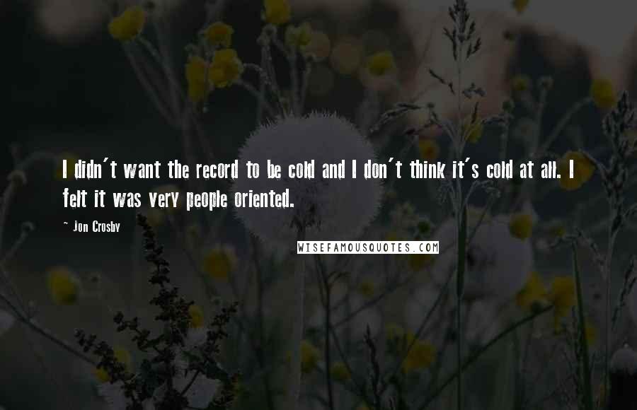 Jon Crosby quotes: I didn't want the record to be cold and I don't think it's cold at all. I felt it was very people oriented.