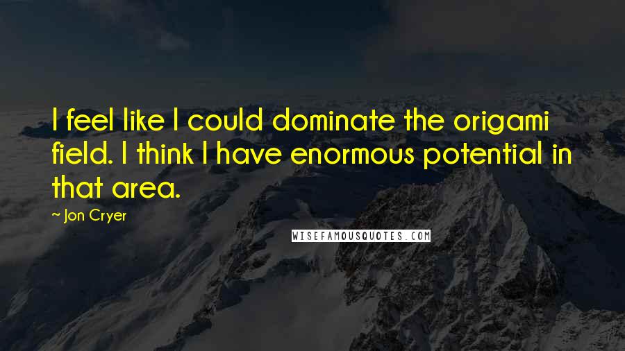 Jon Cryer quotes: I feel like I could dominate the origami field. I think I have enormous potential in that area.