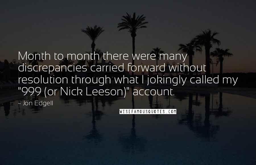 Jon Edgell quotes: Month to month there were many discrepancies carried forward without resolution through what I jokingly called my "999 (or Nick Leeson)" account.