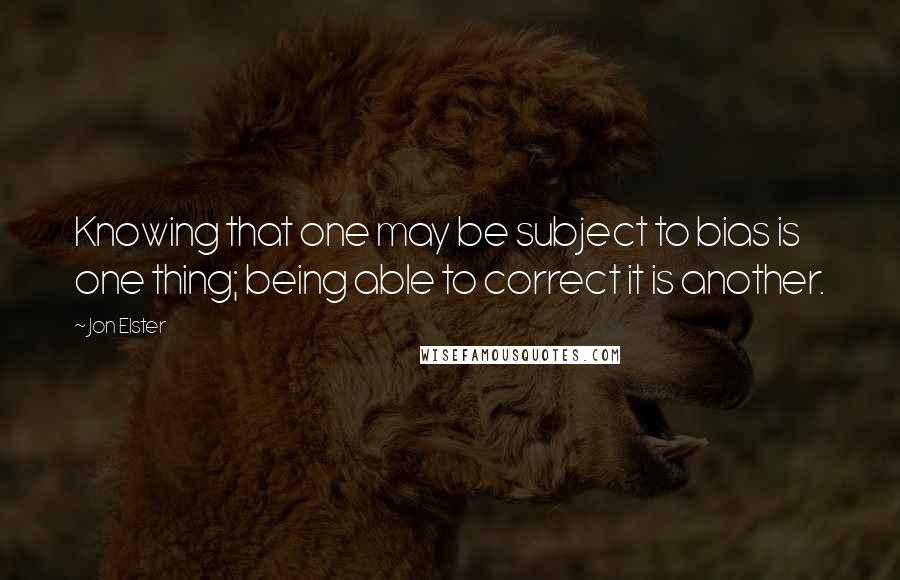 Jon Elster quotes: Knowing that one may be subject to bias is one thing; being able to correct it is another.