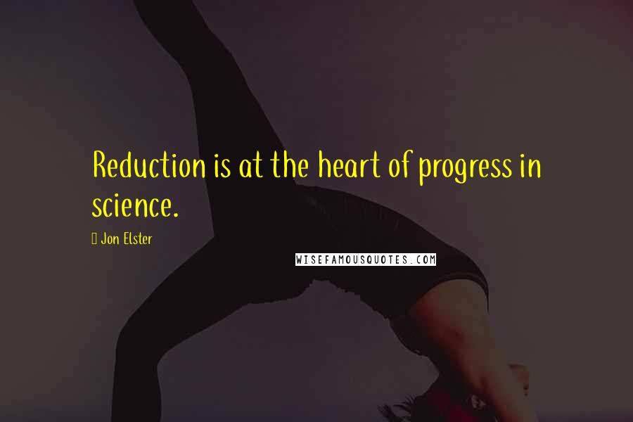 Jon Elster quotes: Reduction is at the heart of progress in science.