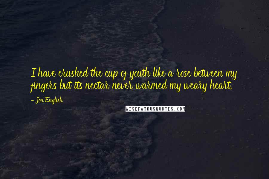 Jon English quotes: I have crushed the cup of youth like a rose between my fingers but its nectar never warmed my weary heart.