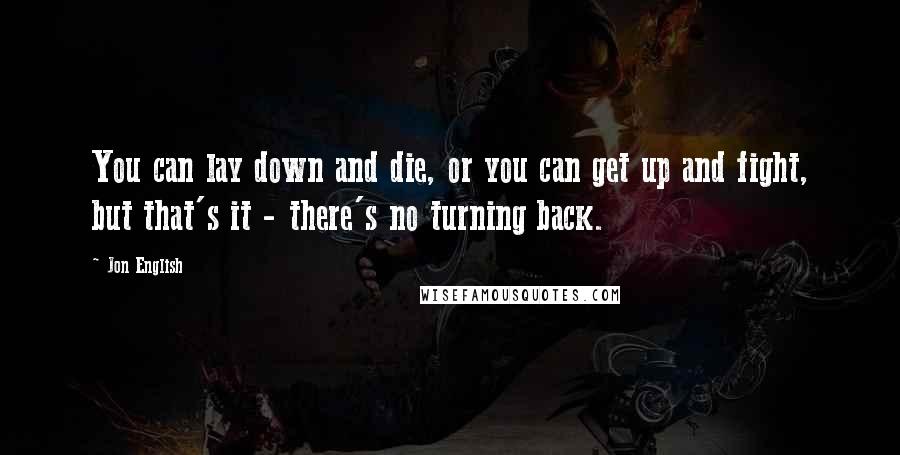 Jon English quotes: You can lay down and die, or you can get up and fight, but that's it - there's no turning back.