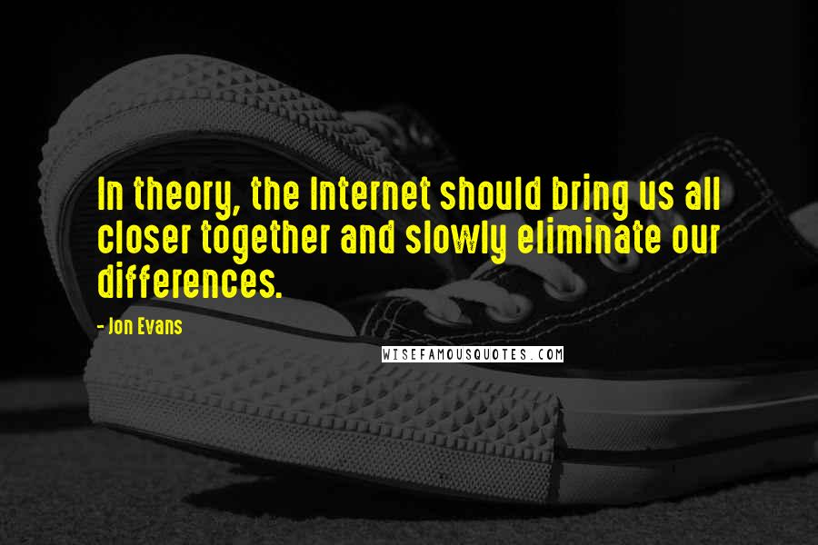 Jon Evans quotes: In theory, the Internet should bring us all closer together and slowly eliminate our differences.