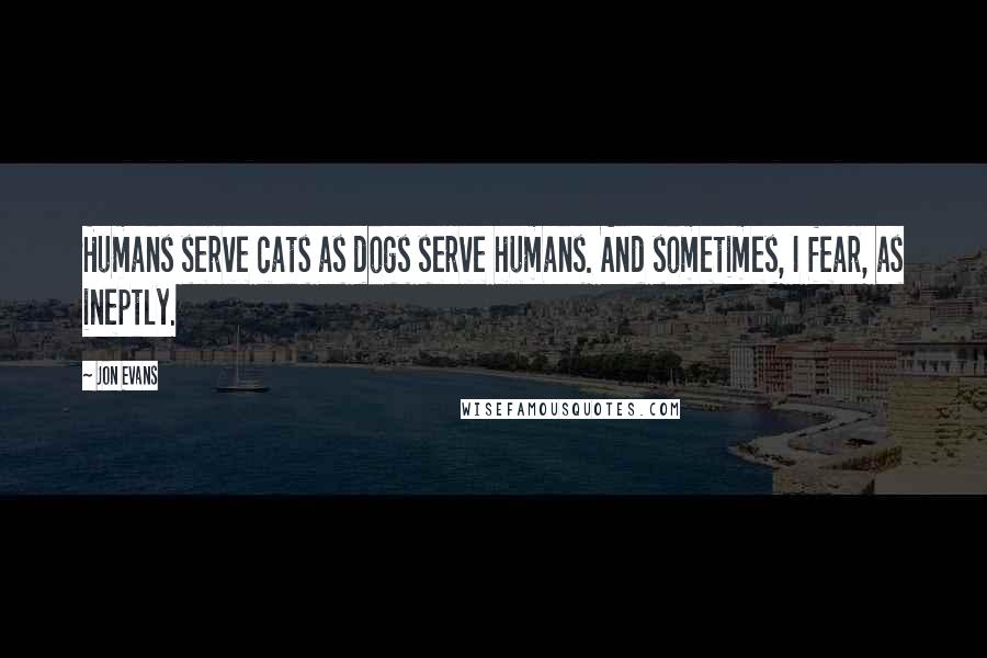 Jon Evans quotes: Humans serve cats as dogs serve humans. And sometimes, I fear, as ineptly.