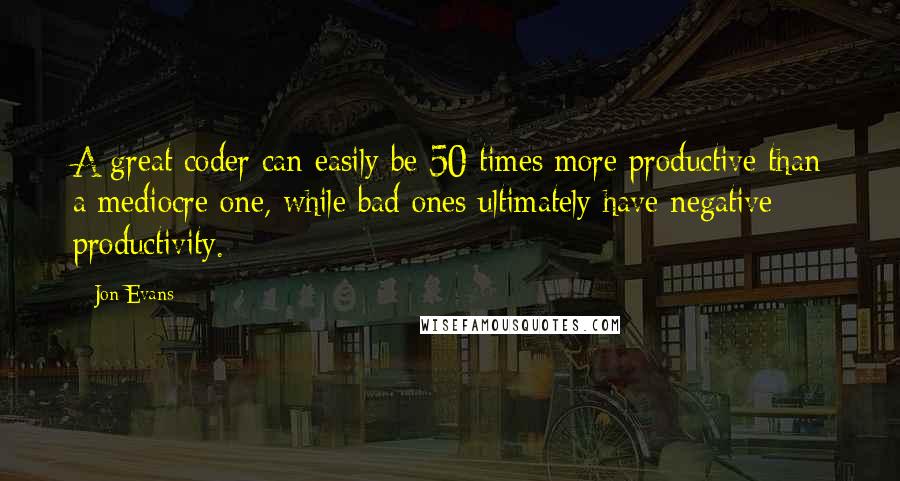 Jon Evans quotes: A great coder can easily be 50 times more productive than a mediocre one, while bad ones ultimately have negative productivity.