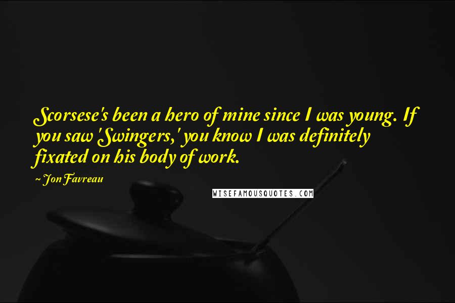 Jon Favreau quotes: Scorsese's been a hero of mine since I was young. If you saw 'Swingers,' you know I was definitely fixated on his body of work.