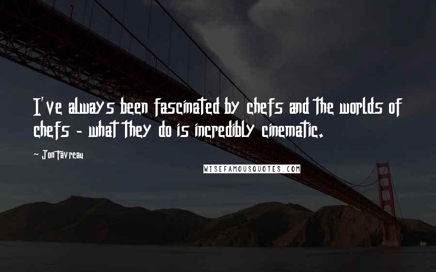 Jon Favreau quotes: I've always been fascinated by chefs and the worlds of chefs - what they do is incredibly cinematic.