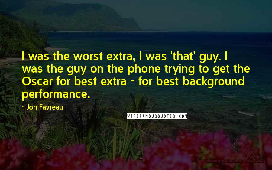 Jon Favreau quotes: I was the worst extra, I was 'that' guy. I was the guy on the phone trying to get the Oscar for best extra - for best background performance.