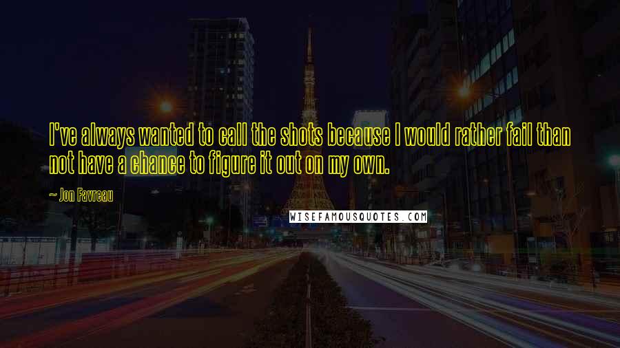 Jon Favreau quotes: I've always wanted to call the shots because I would rather fail than not have a chance to figure it out on my own.