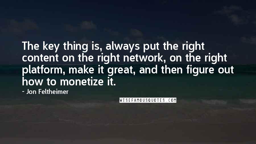 Jon Feltheimer quotes: The key thing is, always put the right content on the right network, on the right platform, make it great, and then figure out how to monetize it. Jon Feltheimer quotes: The key thing is, always put the right content on the right network, on the right platform, make it great, and then figure out how to monetize it.