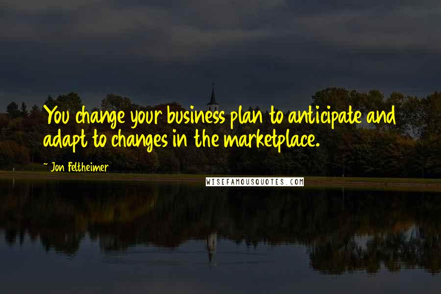 Jon Feltheimer quotes: You change your business plan to anticipate and adapt to changes in the marketplace. Jon Feltheimer quotes: You change your business plan to anticipate and adapt to changes in the marketplace.