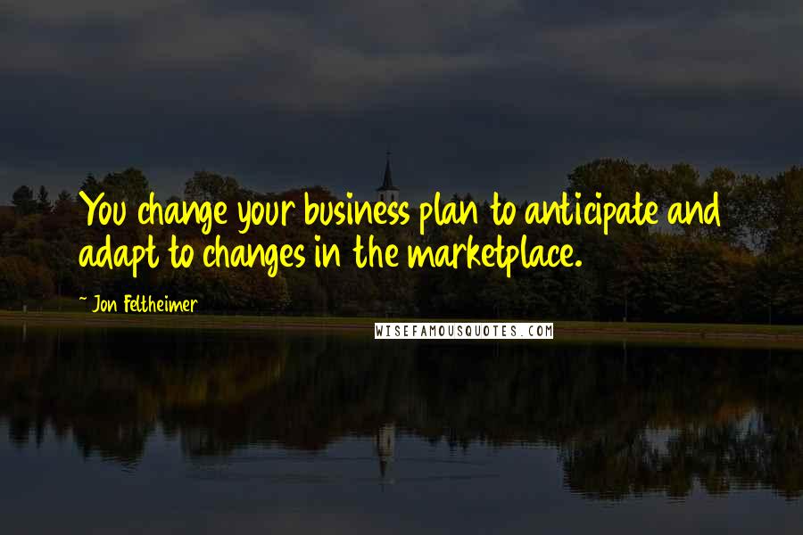 Jon Feltheimer quotes: You change your business plan to anticipate and adapt to changes in the marketplace.