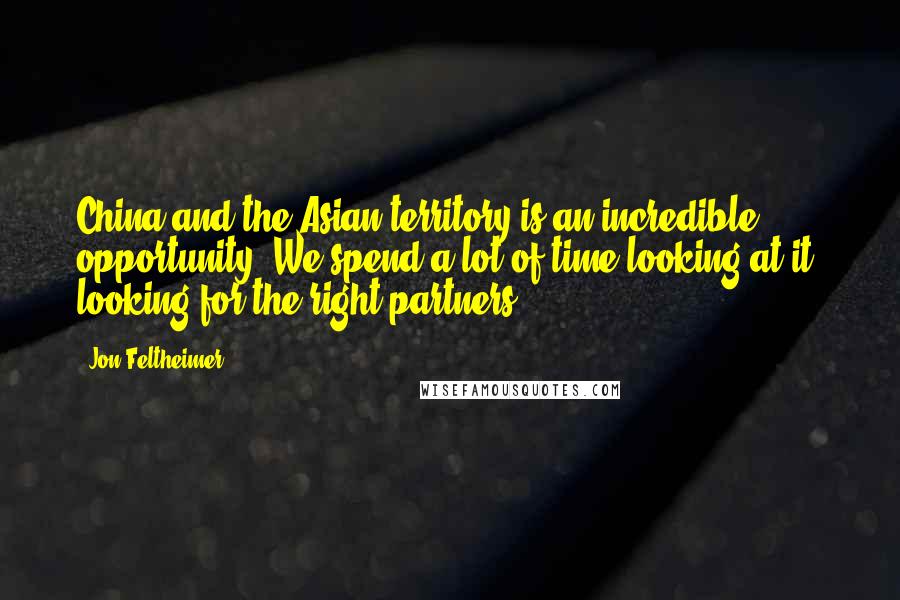 Jon Feltheimer quotes: China and the Asian territory is an incredible opportunity. We spend a lot of time looking at it, looking for the right partners.