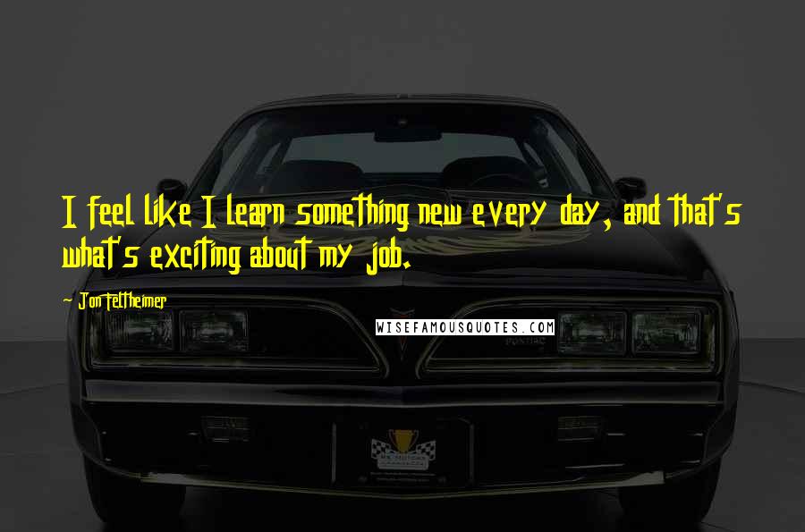 Jon Feltheimer quotes: I feel like I learn something new every day, and that's what's exciting about my job. Jon Feltheimer quotes: I feel like I learn something new every day, and that's what's exciting about my job.