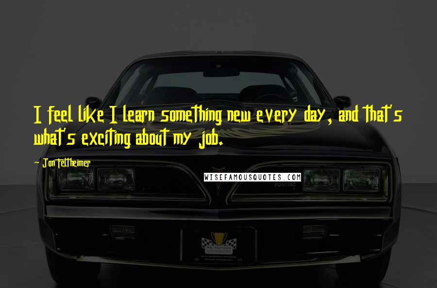 Jon Feltheimer quotes: I feel like I learn something new every day, and that's what's exciting about my job.