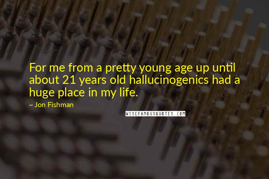 Jon Fishman quotes: For me from a pretty young age up until about 21 years old hallucinogenics had a huge place in my life.