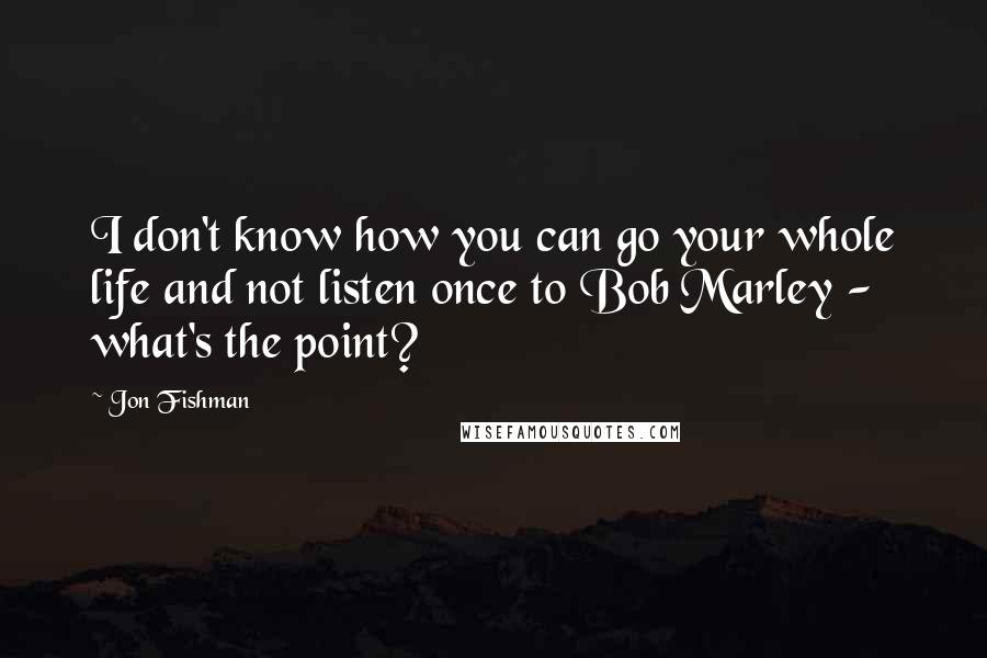 Jon Fishman quotes: I don't know how you can go your whole life and not listen once to Bob Marley - what's the point?